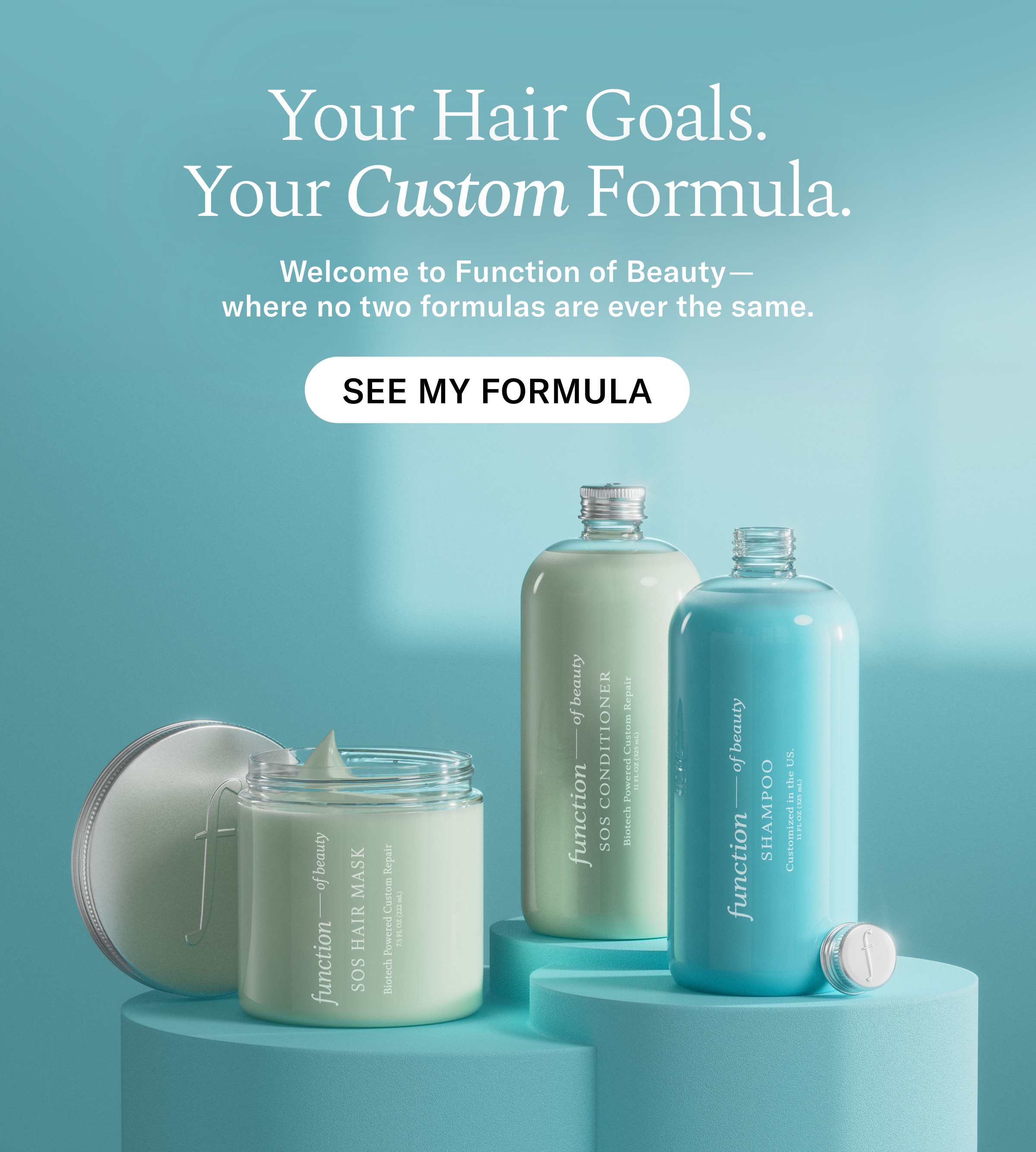 Your Hair Goals. Your Custom Formula. Welcome to Function of Beauty - where no two formulas are ever the same. See My Formula