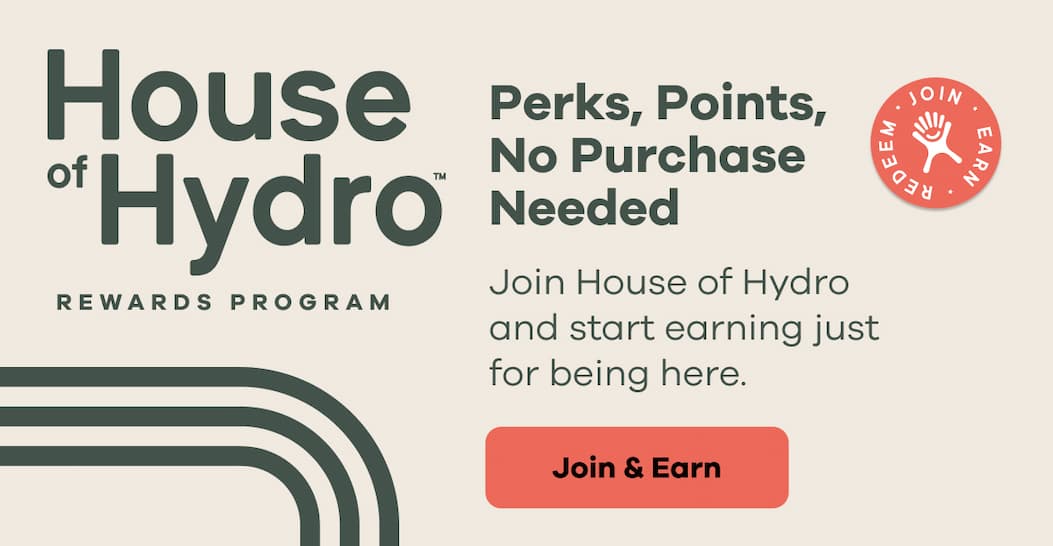 House of Hydro™ REWARDS PROGRAM Perks, Points, No Purchase Needed. Join House of Hydro and start earning just for being here. | Join & Earn