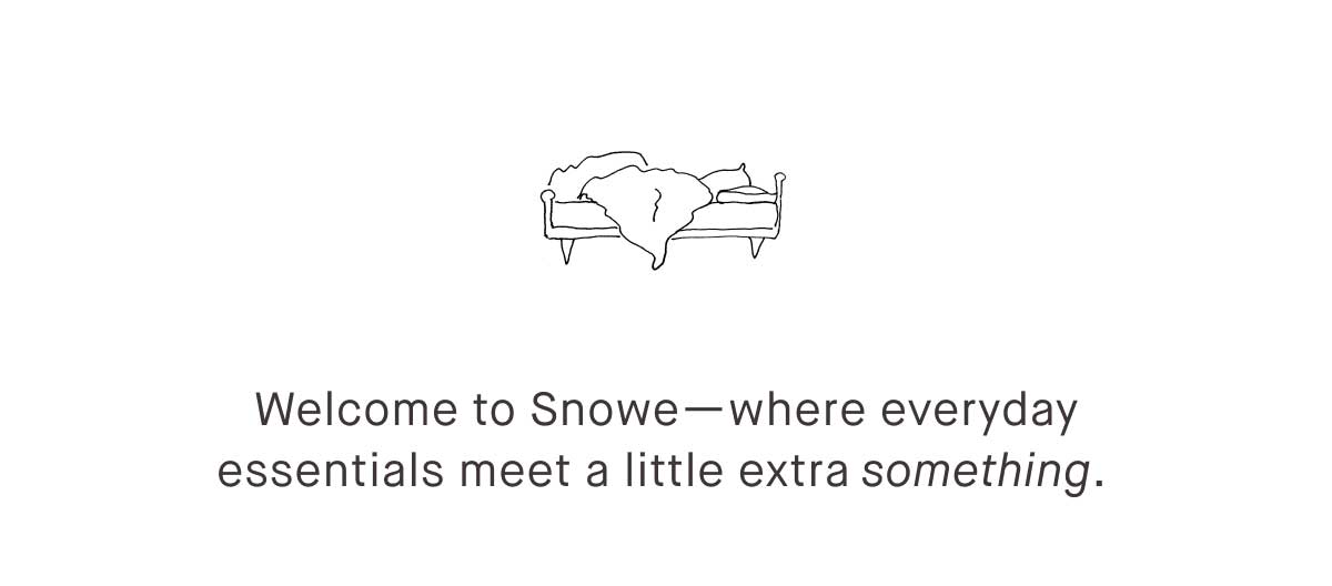 Welcome to Snowe—where everyday essentials meet a little extra something. 