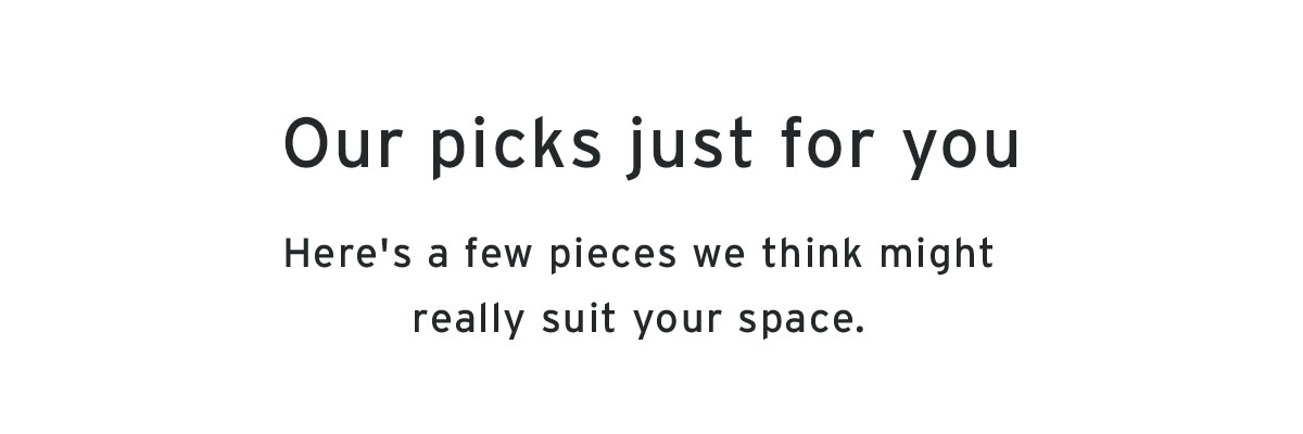 Our picks just for you | Here's a few pieces we think might really suit your space.