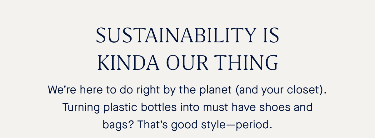 We’re here to do right by the planet (and your closet). Turning plastic bottles into must have shoes and bags? That’s good style—period.