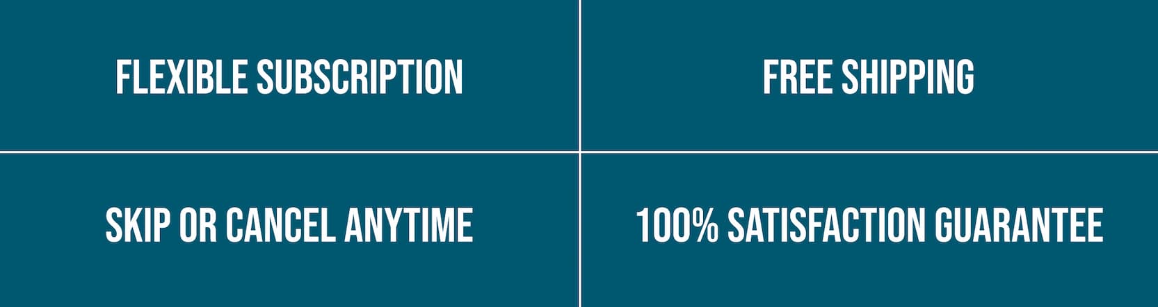 Flexible Subscription | Free Shipping | Skip Or Cancel Anytime | 100% Satisfaction Guarantee