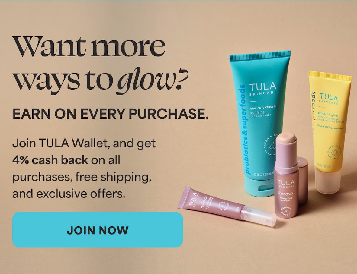 Want more ways to glow? EARN ON EVERY PURCHASE. Join TULA Wallet, and get 4% cash back on all purchases, free shipping, and exclusive offers. -- JOIN NOW