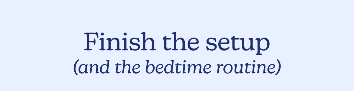 Finish the setup (and the bedtime routine)