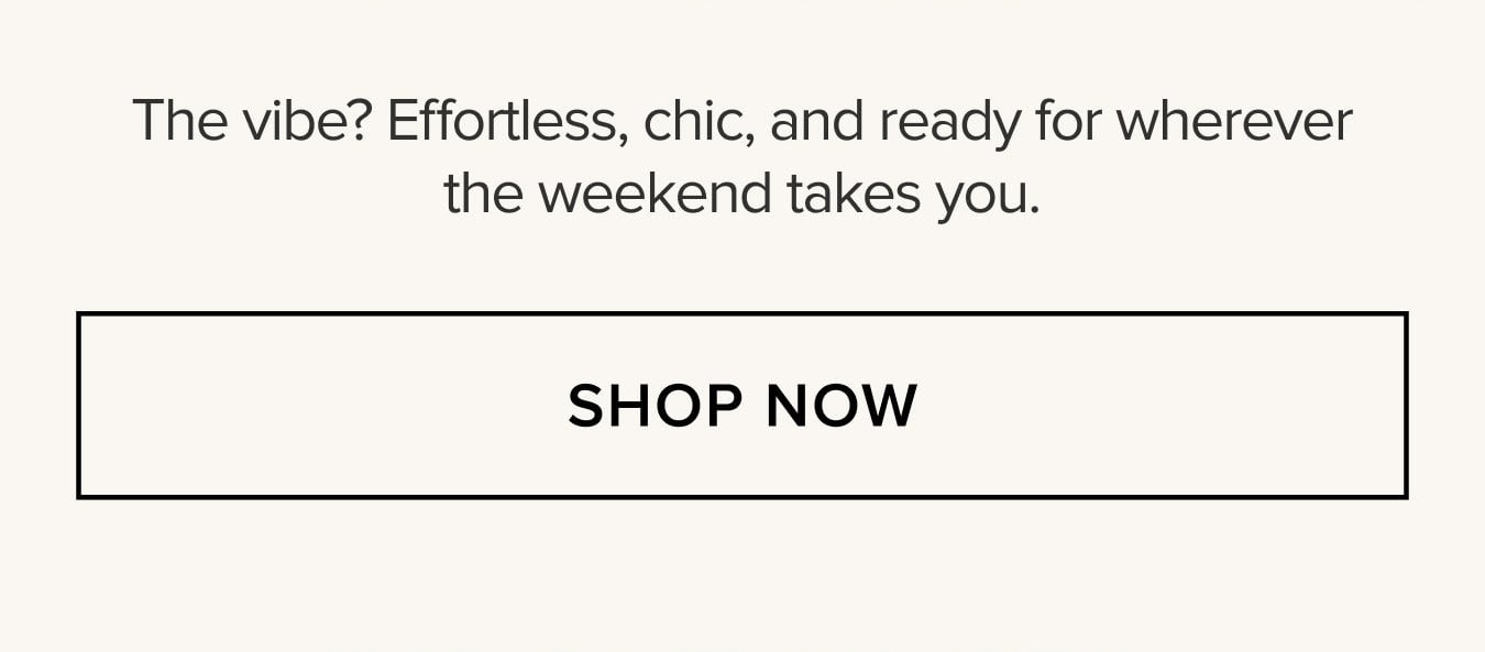 The vibe? Effortless, chic, and ready for wherever the weekend takes you. SHOP NOW