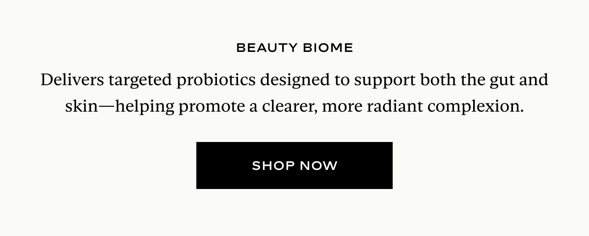 Beauty Biome: Delivers targeted probiotics designed to support both the gut and skin—helping promote a clearer, more radiant complexion.