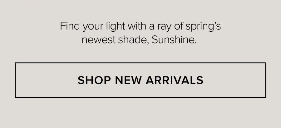 Find your light with a ray of spring's newest shade, Sunshine. SHOP NEW ARRIVALS