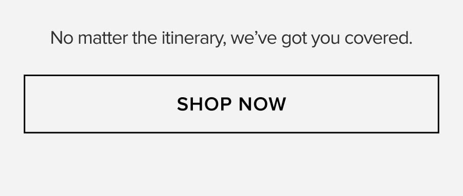 No matter the itinerary, we've got you covered. SHOP NOW