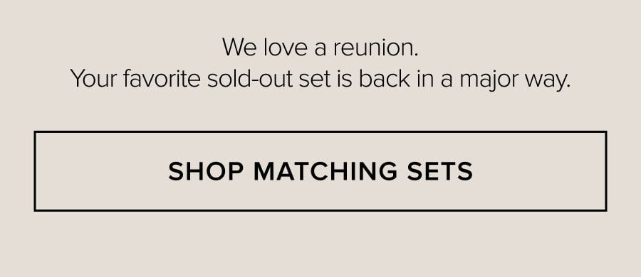 We love a reunion. Your favorite sold-out set is back in a major way. SHOP MATCHING SETS