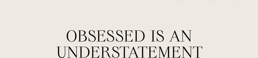 OBSESSED IS AN UNDERSTATEMENT