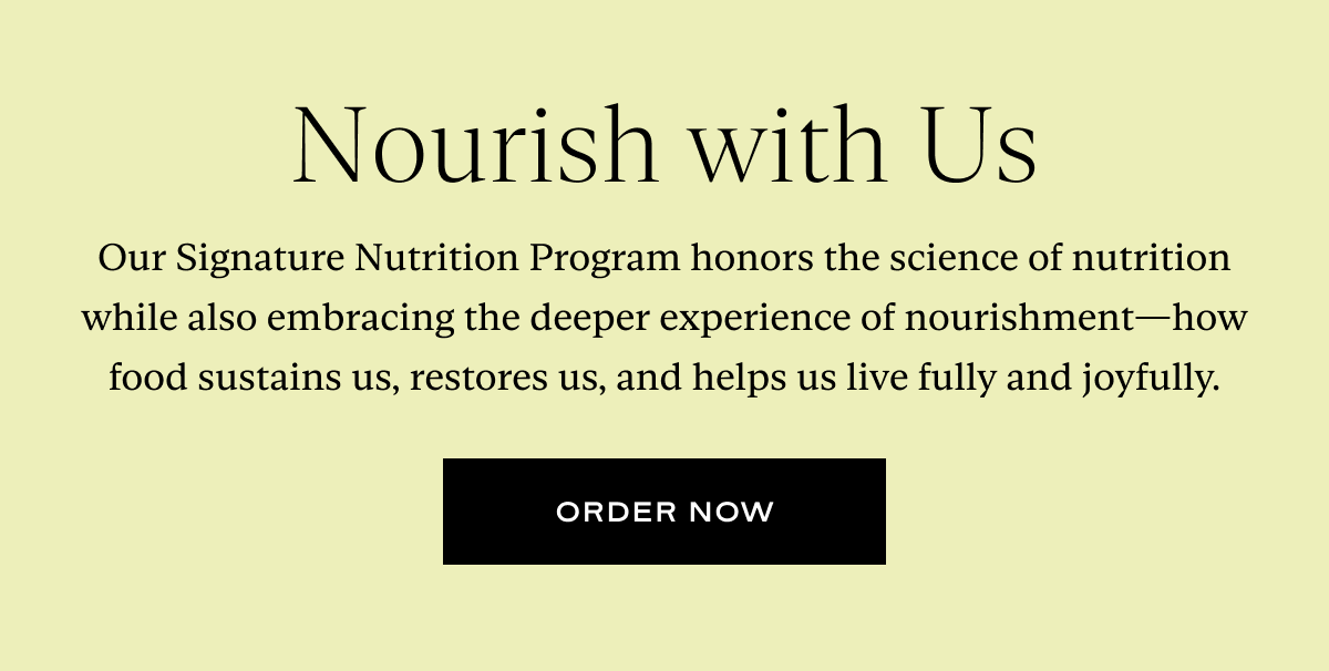 Nourish with Us: Our Signature Nutrition Program honors the science of nutrition while also embracing the deeper experience of nourishment—how food sustains us, restores us, and helps us live fully and joyfully.