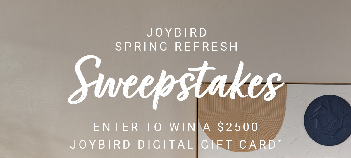 JOYBIRD SPRING REFRESH|Sweepstakes|ENTER TO WIN A $2500 JOYBIRD DIGITAL GIFT CARD*