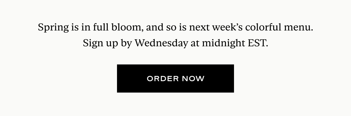 Spring is in full bloom, and so is next week’s colorful menu. Sign up by Wednesday at midnight EST.
