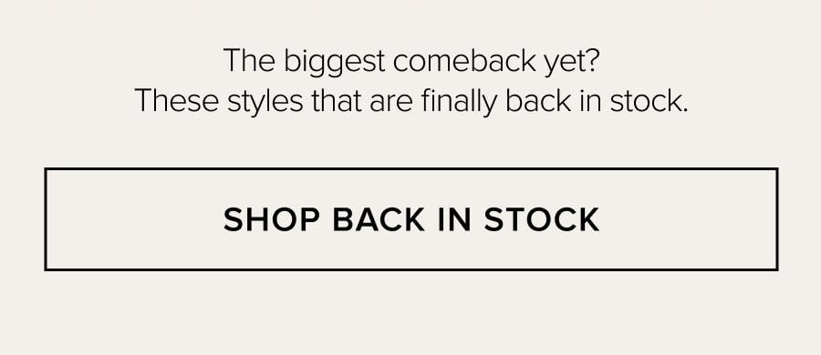 The biggest comeback yet? These styles that are finally back in stock. SHOP BACK IN STOCK