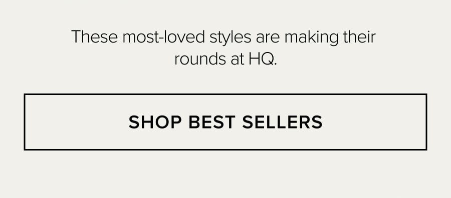 These most-loved styles are making their rounds at HQ. SHOP BEST SELLERS