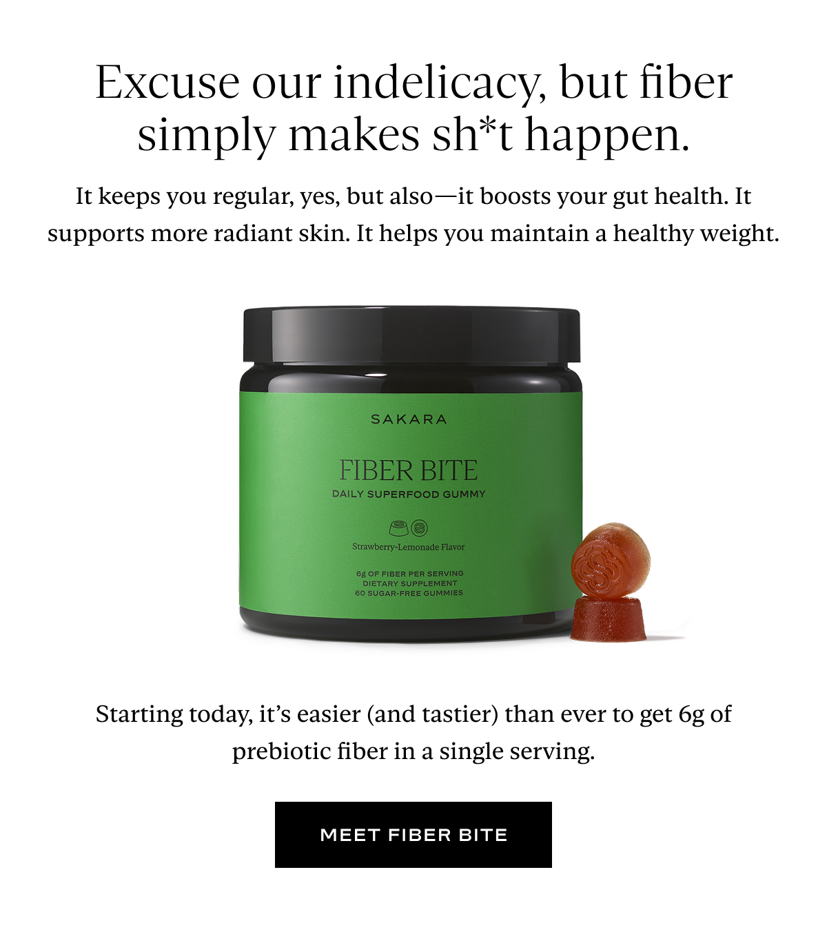 Excuse our indelicacy, but fiber simply makes sh*t happen. It keeps you regular, yes, but also—it boosts your gut health. It supports more radiant skin. It helps you maintain a healthy weight. Starting today, it’s easier (and tastier) than ever to get 6g of prebiotic fiber in a single serving.