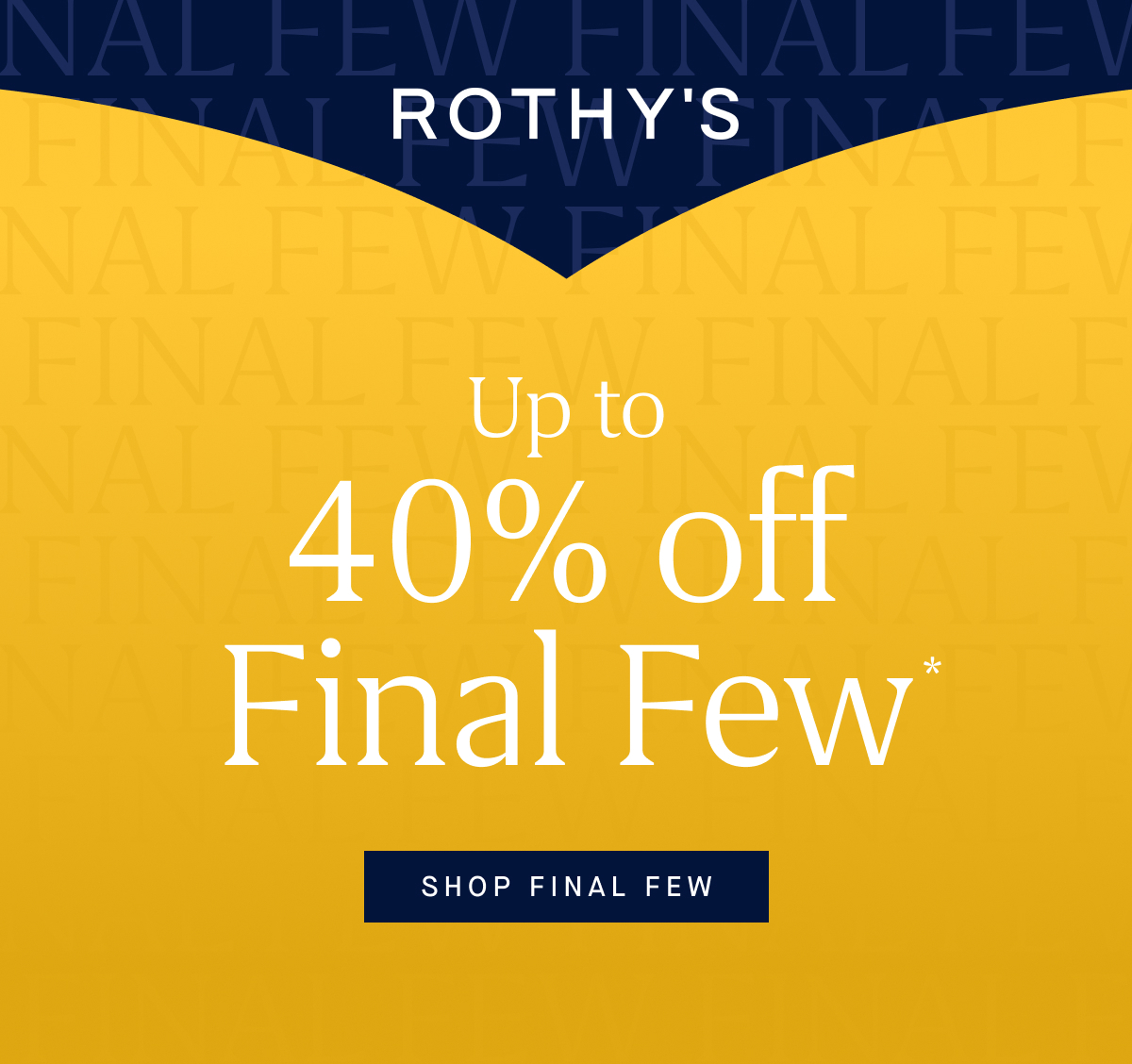 Up to 40% off Final Few* SHOP FINAL FEW
