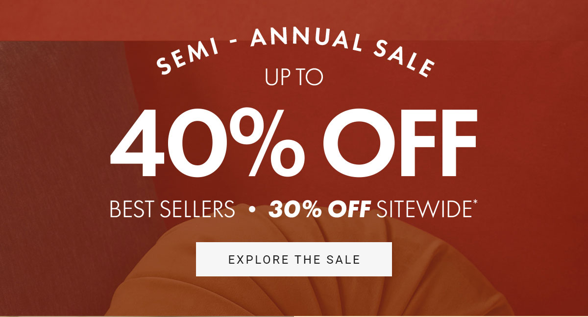 SEMI - ANNUAL SALE | UP TO 40% OFF BEST SELLERS • | 30% OFF SITEWIDE* | EXPLORE THE SALE