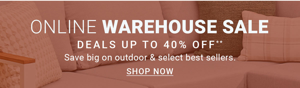 ONLINE WAREHOUSE SALE | DEALS UP TO 40% OFF** | Save big on outdoor & select best sellers. | SHOP NOW