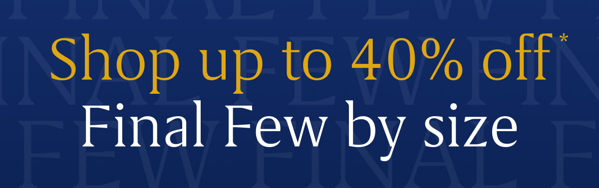 Shop up to 40% off Final Few by size*