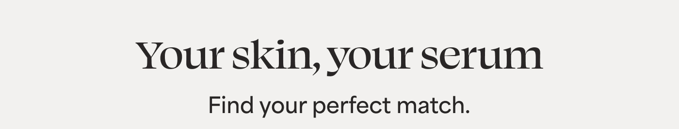 Your skin, your serum Find your perfect match.