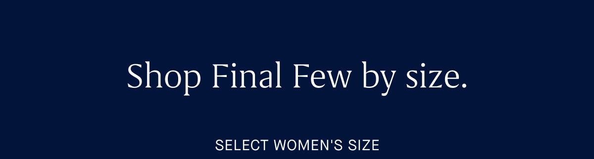 Shop Final Few by size. SELECT WOMEN'S SIZE