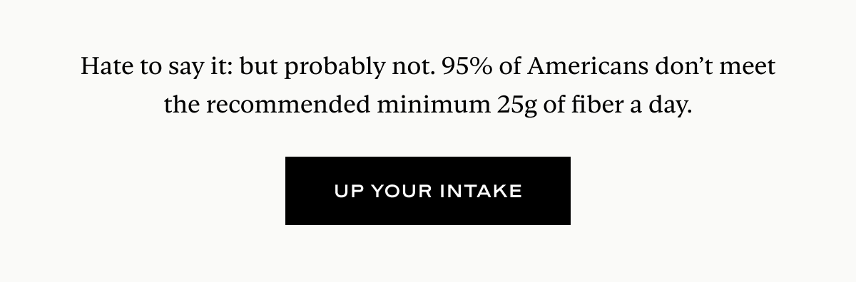 Hate to say it: but probably not. 95% of Americans don’t meet the recommended minimum 25g of fiber a day.