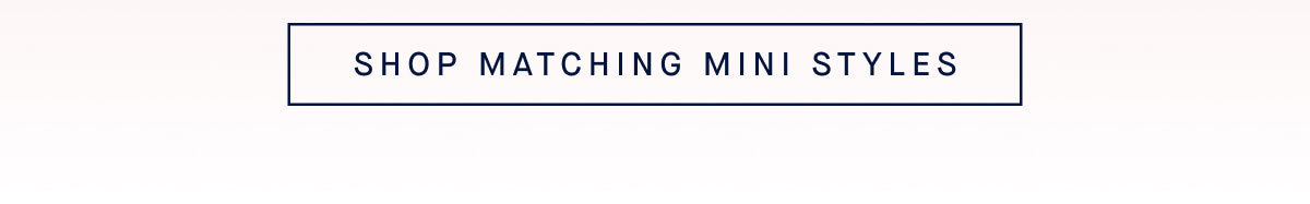 SHOP MATCHING MINI STYLES