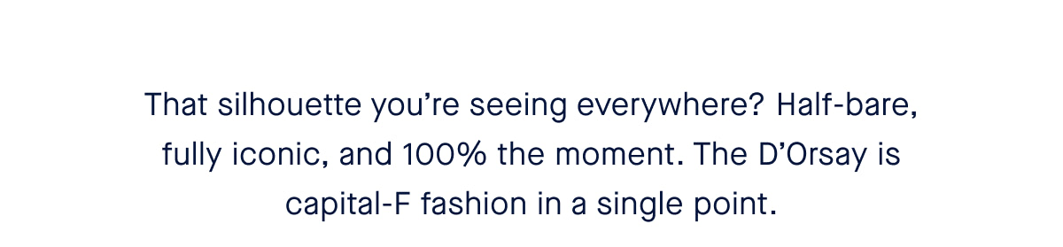 That silhouette you’re seeing everywhere? Half-bare, fully iconic, and 100% the moment. The D’Orsay is capital-F fashion in a single point. 