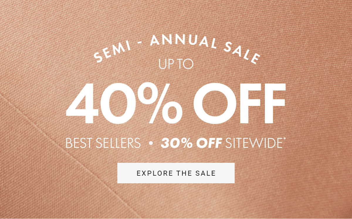 SEMI-ANNUAL SALE UP TO 40% OFF BEST SELLERS.30% OFF SITEWIDE*|EXPLORE THE SALE