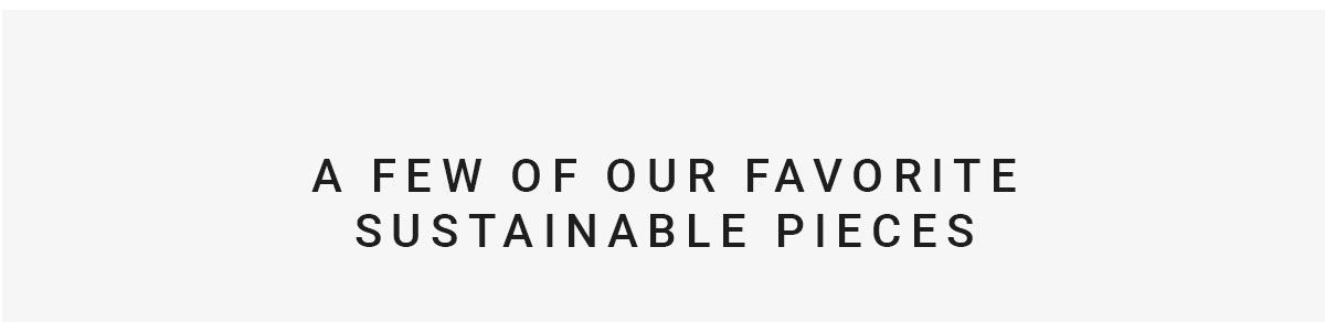 A FEW OF OUR FAVORITE SUSTAINABLE PIECES