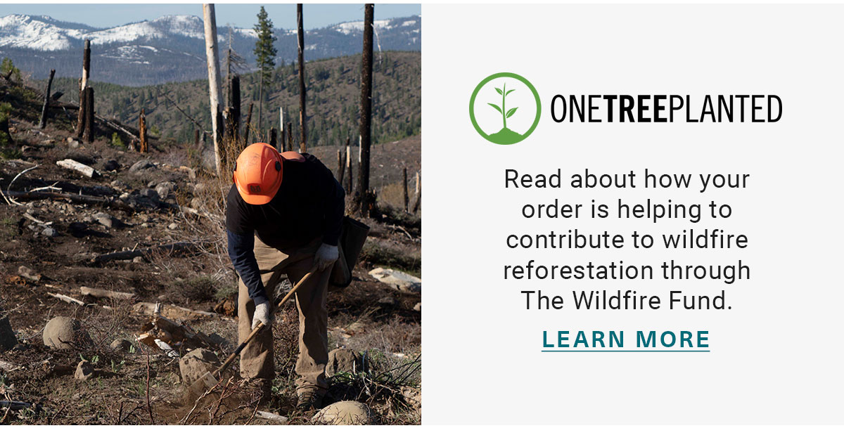 ONETREEPLANTED |Read about how your order is helping to contribute to wildfire reforestation through The Wildfire Fund.|LEARN MORE