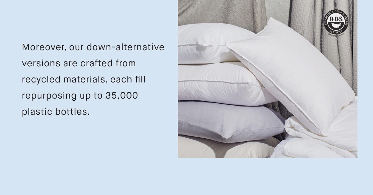 Moreover, our down-alternative versions are crafted from recycled materials, each fill repurposing up to 35,000 plastic bottles.