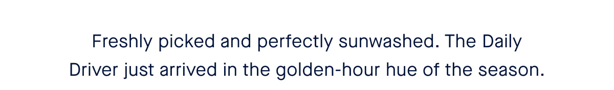 Freshly picked and perfectly sunwashed. The Daily Driver just arrived in the golden-hour hue of the season.