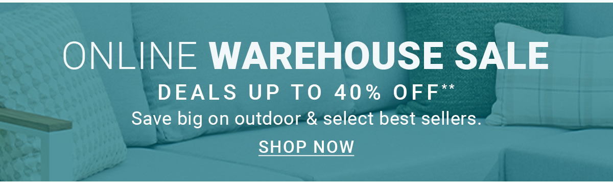 ONLINE WAREHOUSE SALE DEALS UP TO 40% OFF**Save big on outdoor & select best sellers.SHOP NOW