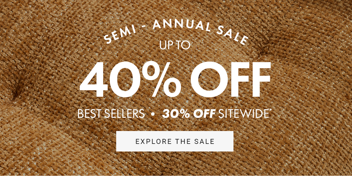 SEMI - ANNUAL SALE UP TO 40% OFF BEST SELLERS 30% OFF SITEWIDE EXPLORE THE SALE