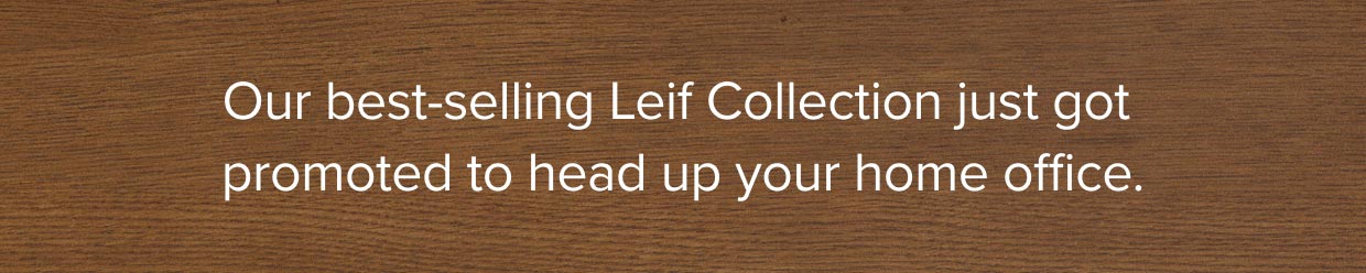 Our best-selling Leif Collection just got promoted to head up your home office.