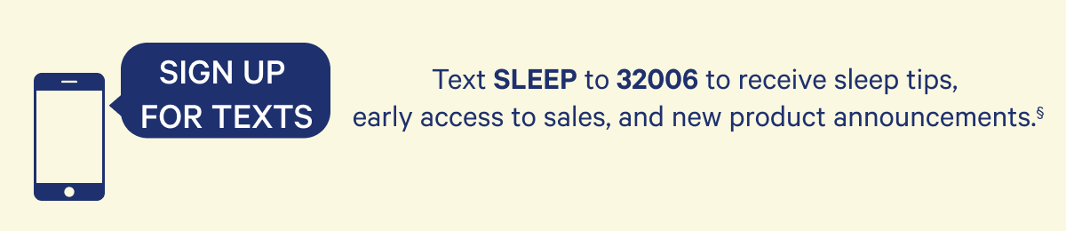 Text SLEEP to 32006 to receive sleep tips, early access to sales, and new product announcements. 
