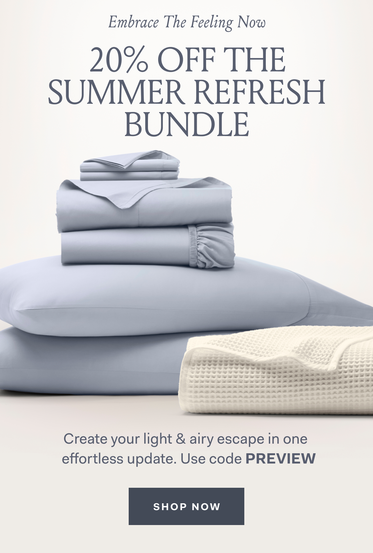 Embrace the feeling now 20% off the summer refresh bundle create your light & airy escape in one effortless update. Use code PREVIEW SHOP NOW