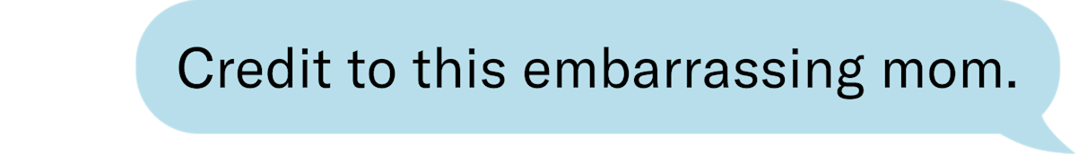 Credit to this embarrassing mom.