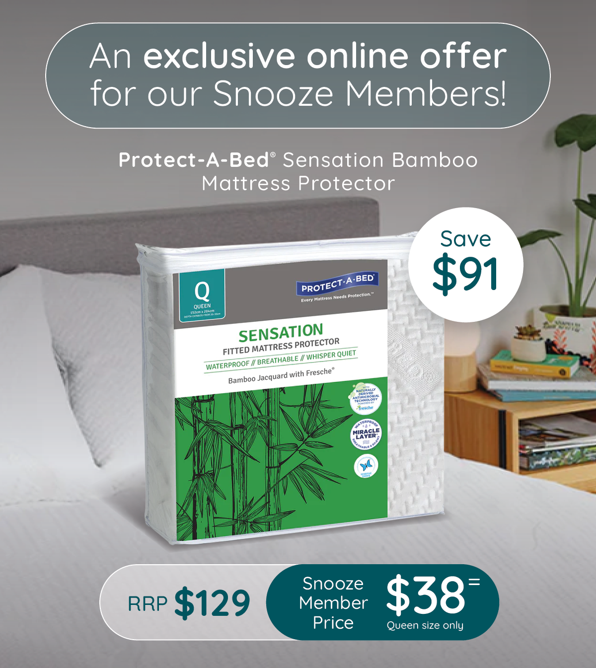 An exclusive online offer for our Snooze Members! Save $91| RRP $129 | Snooze member price $38 Queen Size=