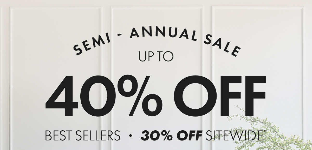 SEMI - ANNUAL SALE UP TO 40% OFF BEST SELLERS.30% OFF SITEWIDE*