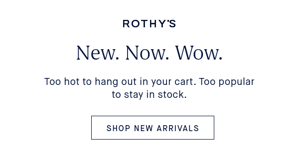New. Now. Wow. Body: Too hot to hang out in your cart. Too popular to stay in stock. SHOP NEW ARRIVALS