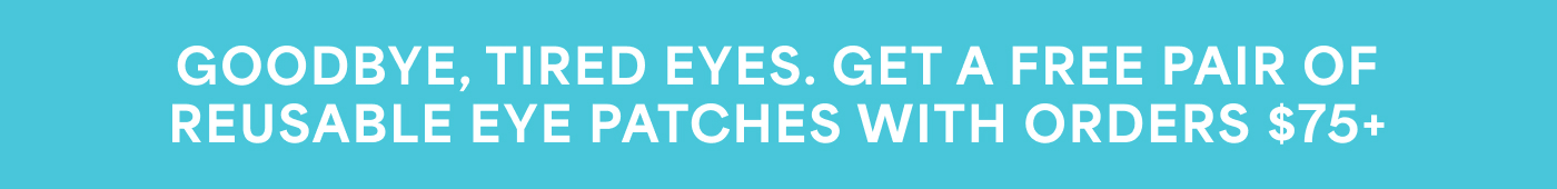 GOODBYE, TIRED EYES. GET A FREE PAIR OF REUSABLE EYE PATCHES WITH ORDERS $75+