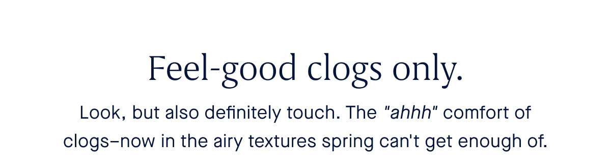 Feel-good clogs. Body: Look, but also definitely touch. The "ahhh" comfort of clogs–now in the airy textures spring can't get enough of.